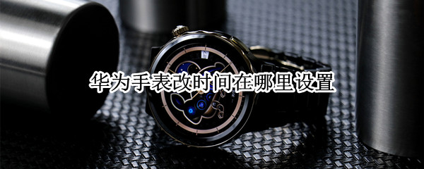 华为手表改时间在哪里设置