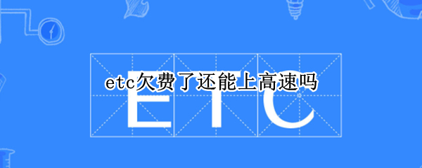 etc欠费了还能上高速吗