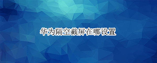 华为隔空截屏在哪设置