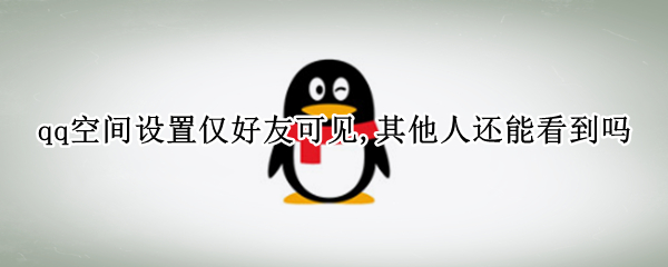 qq空间设置仅好友可见,其他人还能看到吗