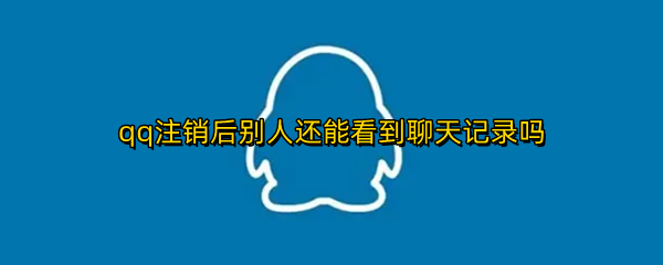 qq注销后别人还能看到聊天记录吗