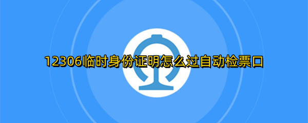 12306临时身份证明怎么过自动检票口