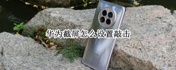 华为截屏怎么设置敲击