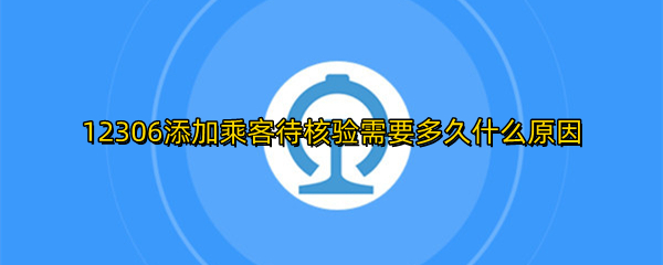 12306添加乘客待核验需要多久什么原因