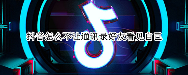 抖音怎么不让通讯录好友看见自己