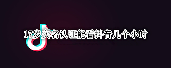 17岁实名认证能看抖音几个小时