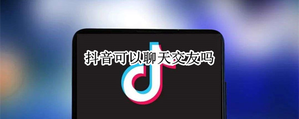 抖音可以聊天交友吗