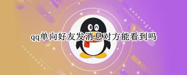 qq单向好友发消息对方能看到吗