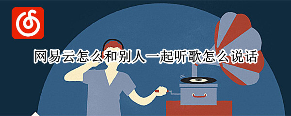 网易云怎么和别人一起听歌怎么说话