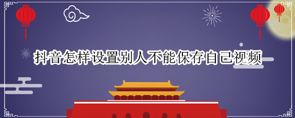 抖音怎样设置别人不能保存自己视频