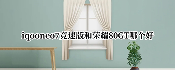 iqooneo7竞速版和荣耀80GT哪个好