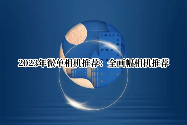 2023年微单相机推荐：全画幅相机推荐